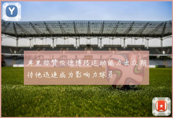 库里称赞伦德博格运动能力出众期待他迅速成为影响力球员
