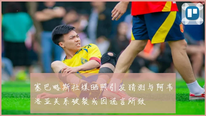 塞巴略斯社媒晒照引发猜测与阿韦洛亚关系破裂或因谎言所致