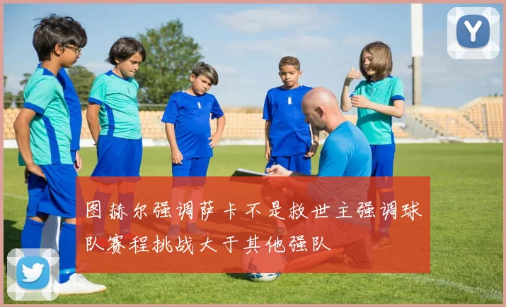 图赫尔强调萨卡不是救世主强调球队赛程挑战大于其他强队