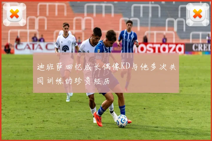 迪班萨回忆成长偶像KD与他多次共同训练的珍贵经历