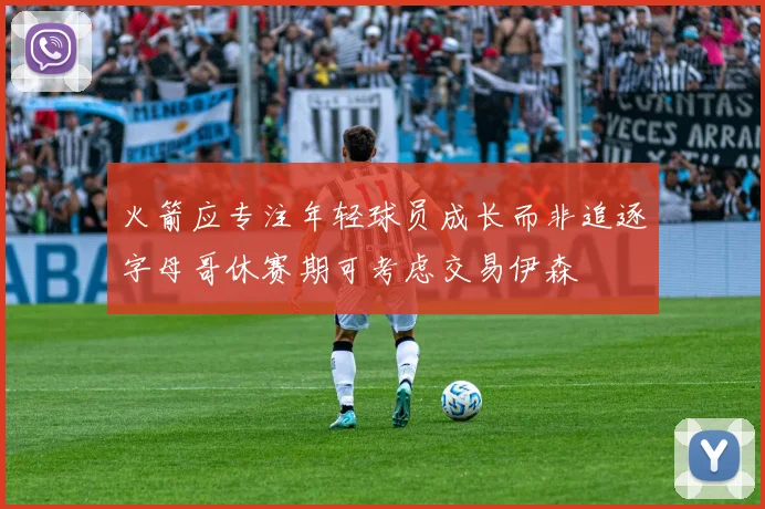 火箭应专注年轻球员成长而非追逐字母哥休赛期可考虑交易伊森