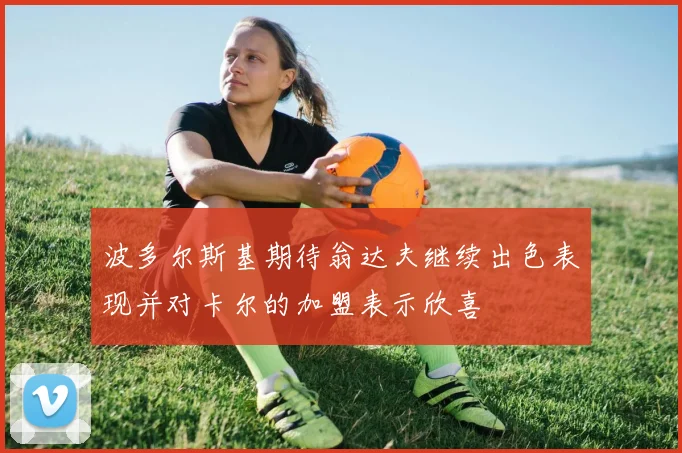 波多尔斯基期待翁达夫继续出色表现并对卡尔的加盟表示欣喜