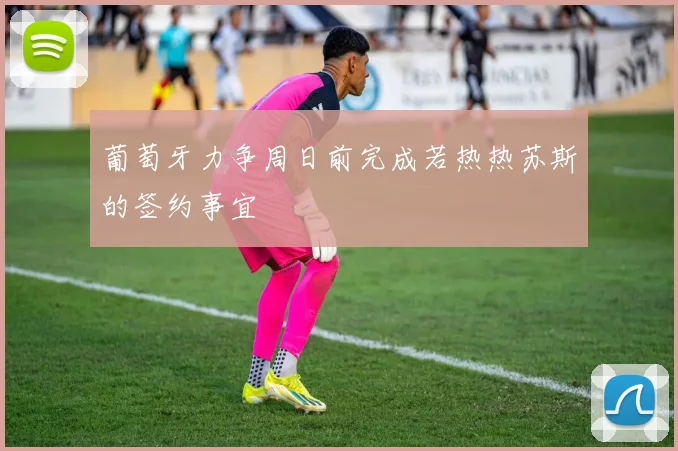 葡萄牙力争周日前完成若热热苏斯的签约事宜