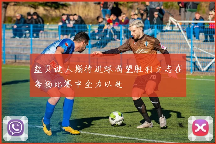 盐贝健人期待进球渴望胜利立志在每场比赛中全力以赴