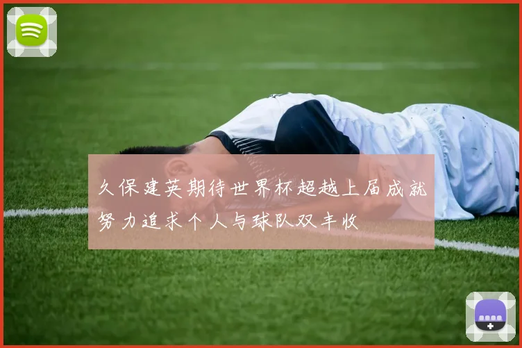 久保建英期待世界杯超越上届成就努力追求个人与球队双丰收