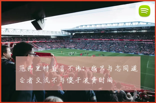 范弗里特直言不讳：我只与志同道合者交流不与傻子浪费时间