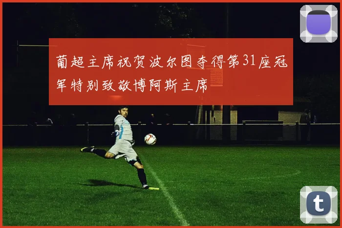 葡超主席祝贺波尔图夺得第31座冠军特别致敬博阿斯主席