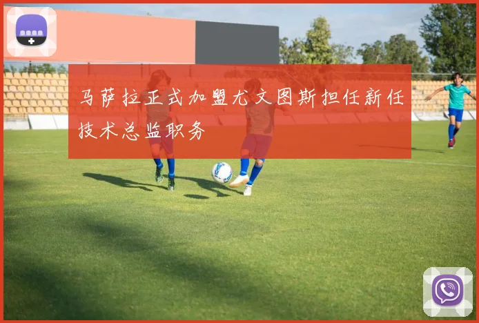 马萨拉正式加盟尤文图斯担任新任技术总监职务