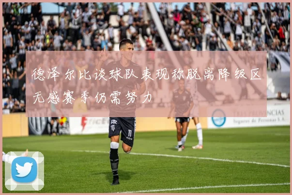 德泽尔比谈球队表现称脱离降级区无感赛季仍需努力