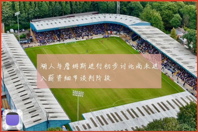湖人与詹姆斯进行初步讨论尚未进入薪资细节谈判阶段