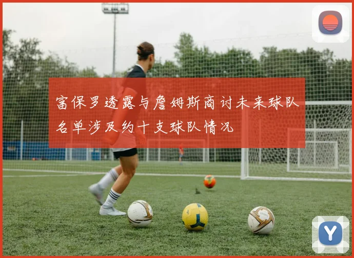 富保罗透露与詹姆斯商讨未来球队名单涉及约十支球队情况