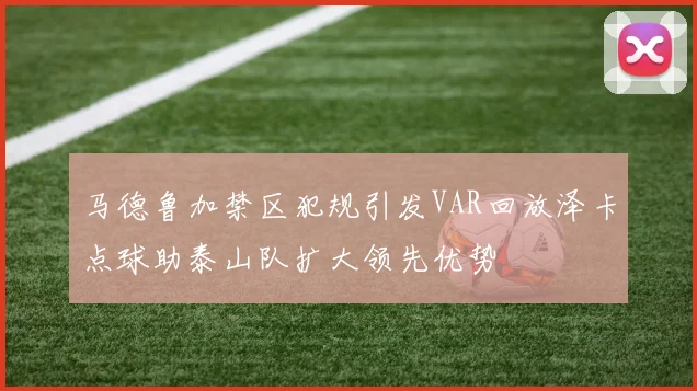 马德鲁加禁区犯规引发VAR回放泽卡点球助泰山队扩大领先优势