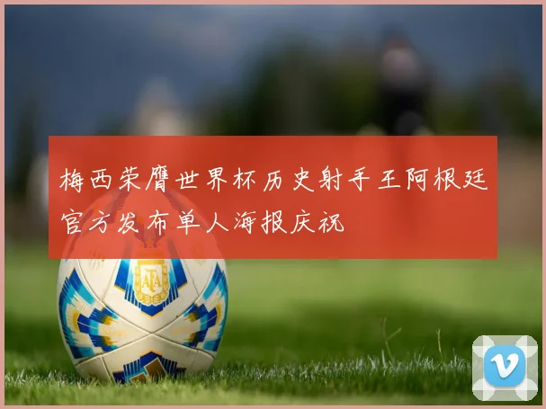 梅西荣膺世界杯历史射手王阿根廷官方发布单人海报庆祝