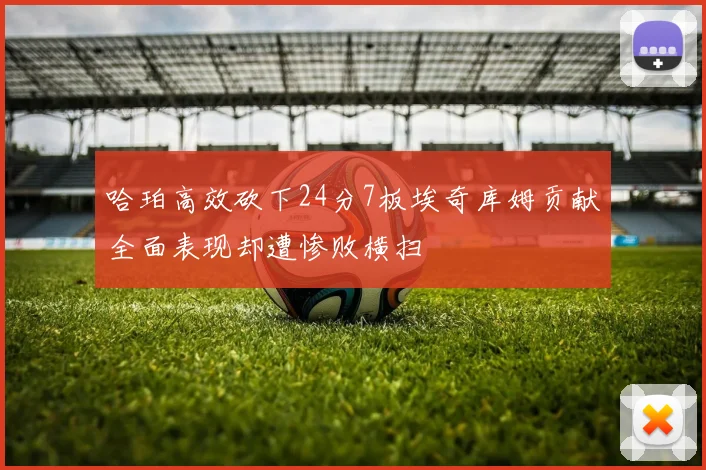 哈珀高效砍下24分7板埃奇库姆贡献全面表现却遭惨败横扫