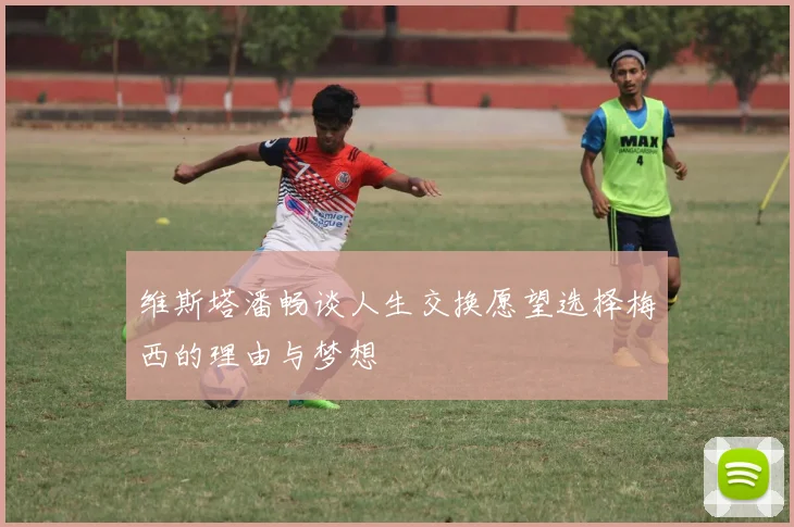 维斯塔潘畅谈人生交换愿望选择梅西的理由与梦想