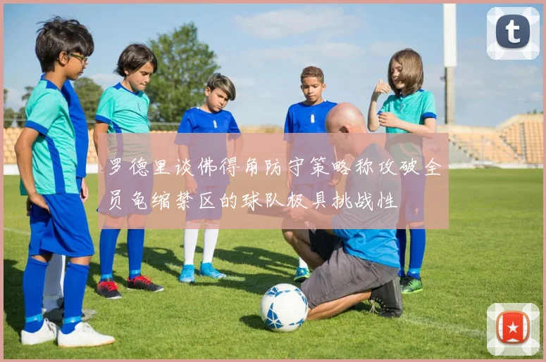 罗德里谈佛得角防守策略称攻破全员龟缩禁区的球队极具挑战性