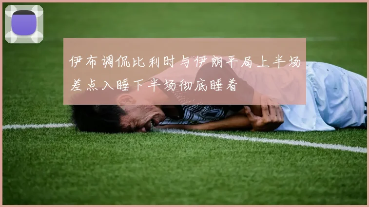 伊布调侃比利时与伊朗平局上半场差点入睡下半场彻底睡着