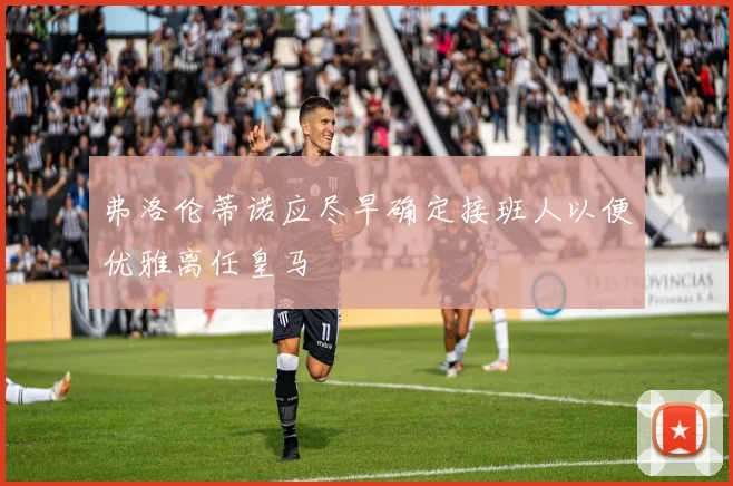 弗洛伦蒂诺应尽早确定接班人以便优雅离任皇马