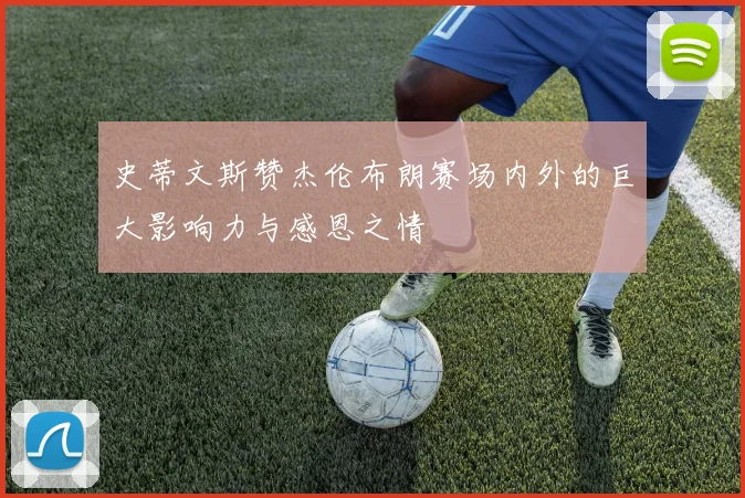 史蒂文斯赞杰伦布朗赛场内外的巨大影响力与感恩之情
