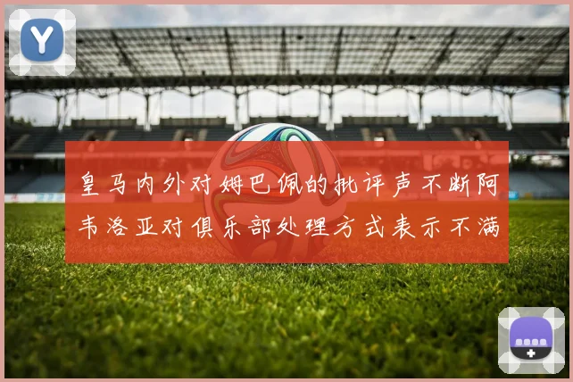 皇马内外对姆巴佩的批评声不断阿韦洛亚对俱乐部处理方式表示不满